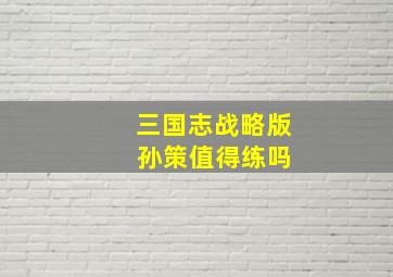 三国志战略版 孙策值得练吗